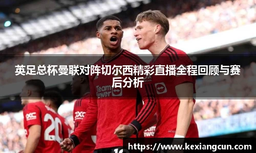 英足总杯曼联对阵切尔西精彩直播全程回顾与赛后分析